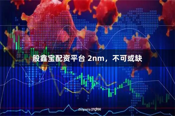 股鑫宝配资平台 2nm，不可或缺