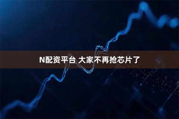N配资平台 大家不再抢芯片了