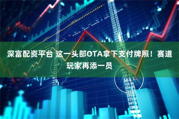 深富配资平台 这一头部OTA拿下支付牌照！赛道玩家再添一员