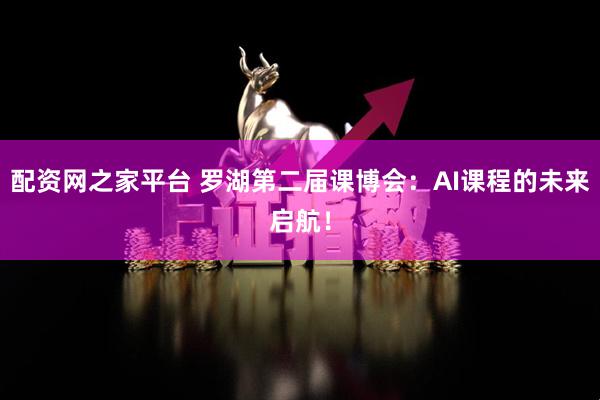配资网之家平台 罗湖第二届课博会：AI课程的未来启航！