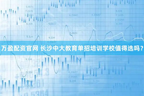 万盈配资官网 长沙中大教育单招培训学校值得选吗？