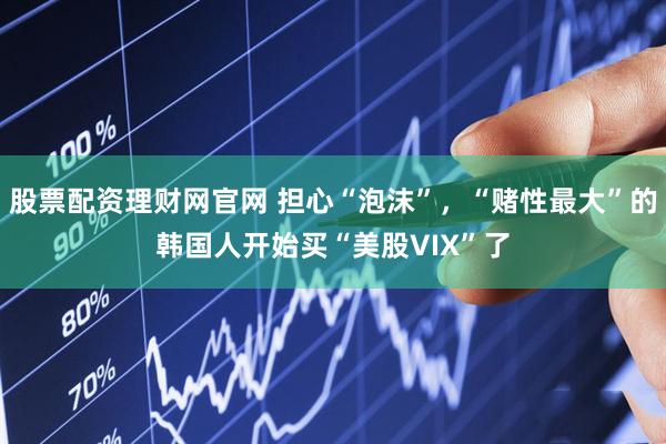 股票配资理财网官网 担心“泡沫”，“赌性最大”的韩国人开始买“美股VIX”了