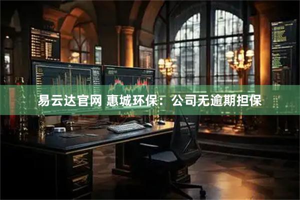 易云达官网 惠城环保：公司无逾期担保