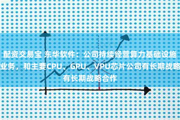 配资交易宝 东华软件：公司持续经营算力基础设施建设业务，和主要CPU、GPU、VPU芯片公司有长期战略合作