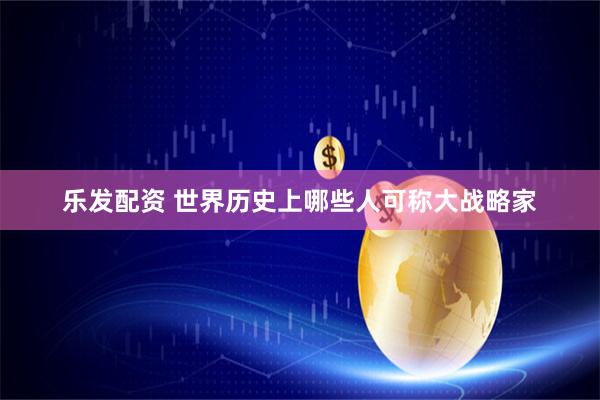 乐发配资 世界历史上哪些人可称大战略家