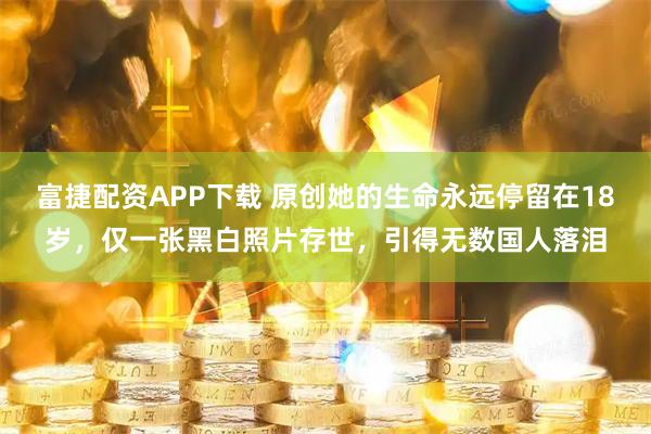 富捷配资APP下载 原创她的生命永远停留在18岁，仅一张黑白照片存世，引得无数国人落泪