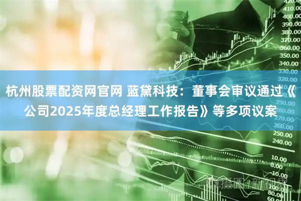 杭州股票配资网官网 蓝黛科技：董事会审议通过《公司2025年度总经理工作报告》等多项议案