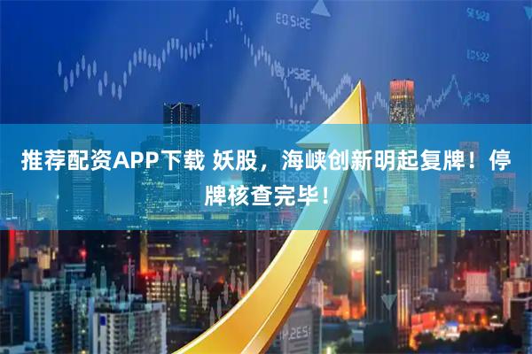 推荐配资APP下载 妖股，海峡创新明起复牌！停牌核查完毕！