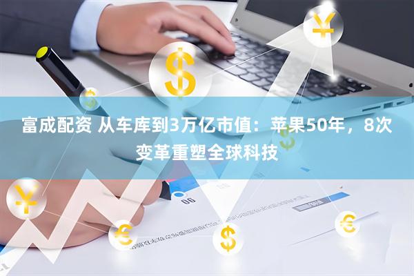 富成配资 从车库到3万亿市值：苹果50年，8次变革重塑全球科技