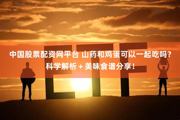 中国股票配资网平台 山药和鸡蛋可以一起吃吗？科学解析＋美味食谱分享！