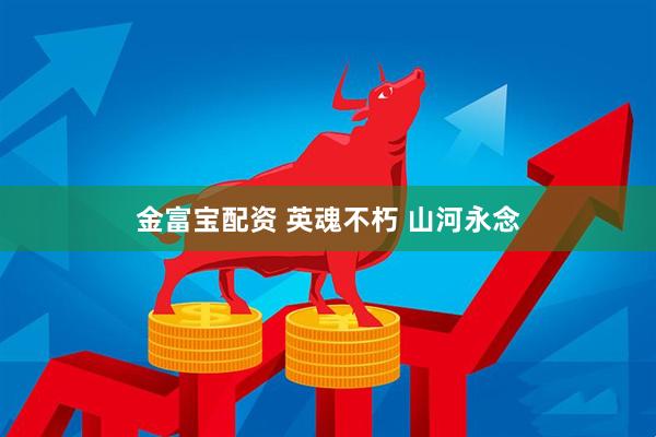 金富宝配资 英魂不朽 山河永念
