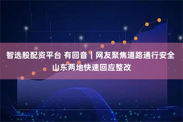 智选股配资平台 有回音｜网友聚焦道路通行安全 山东两地快速回应整改