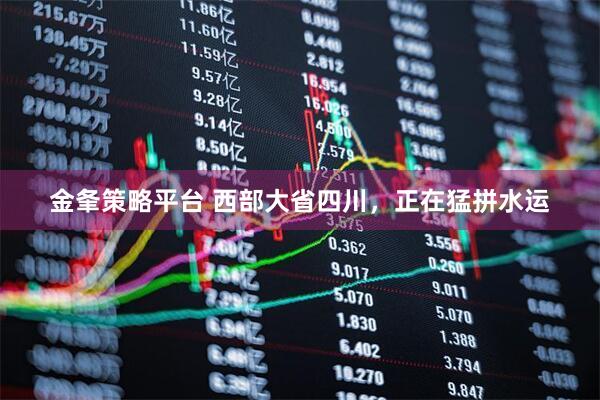 金夆策略平台 西部大省四川，正在猛拼水运