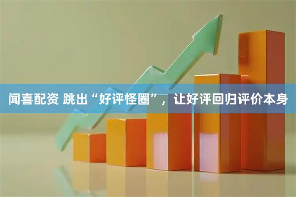 闻喜配资 跳出“好评怪圈”，让好评回归评价本身