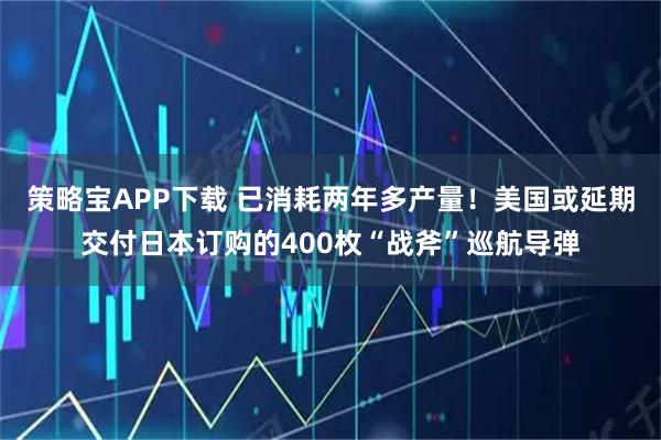 策略宝APP下载 已消耗两年多产量！美国或延期交付日本订购的400枚“战斧”巡航导弹