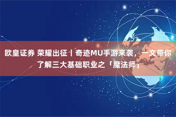 欧皇证券 荣耀出征丨奇迹MU手游来袭，一文带你了解三大基础职业之「魔法师」