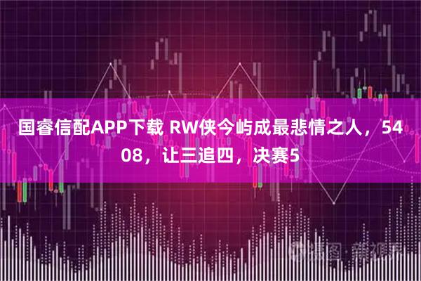 国睿信配APP下载 RW侠今屿成最悲情之人，5408，让三追四，决赛5