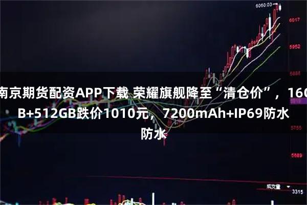 南京期货配资APP下载 荣耀旗舰降至“清仓价”，16GB+512GB跌价1010元，7200mAh+IP69防水