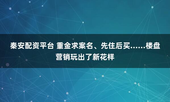 秦安配资平台 重金求案名、先住后买......楼盘营销玩出了新花样