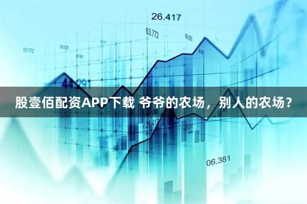 股壹佰配资APP下载 爷爷的农场，别人的农场？
