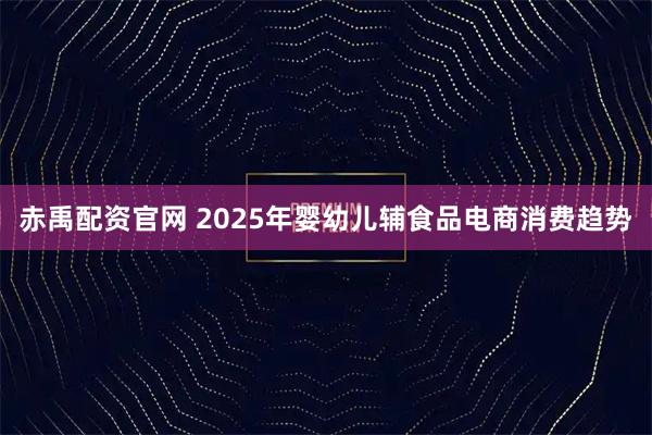 赤禹配资官网 2025年婴幼儿辅食品电商消费趋势