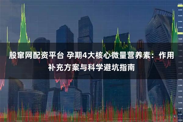 股窜网配资平台 孕期4大核心微量营养素：作用补充方案与科学避坑指南