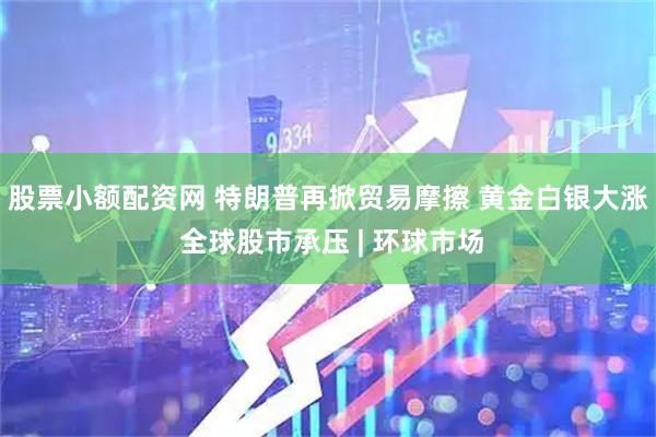 股票小额配资网 特朗普再掀贸易摩擦 黄金白银大涨 全球股市承压 | 环球市场