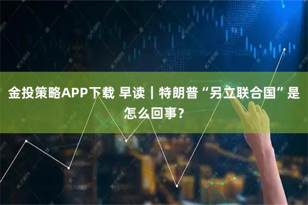 金投策略APP下载 早读｜特朗普“另立联合国”是怎么回事？