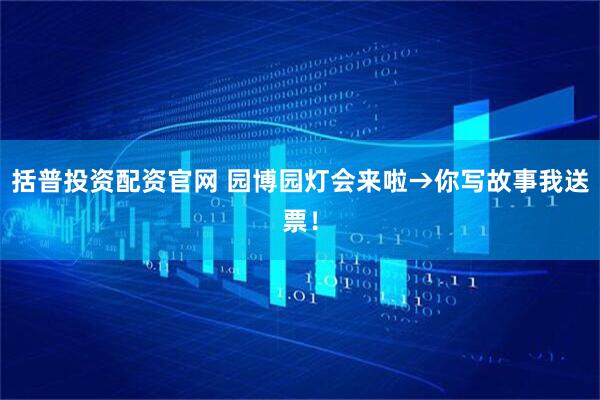 括普投资配资官网 园博园灯会来啦→你写故事我送票！