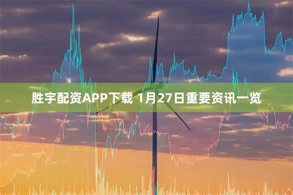 胜宇配资APP下载 1月27日重要资讯一览