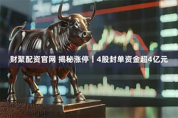 财聚配资官网 揭秘涨停丨4股封单资金超4亿元
