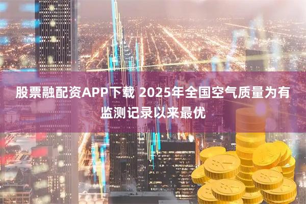 股票融配资APP下载 2025年全国空气质量为有监测记录以来最优