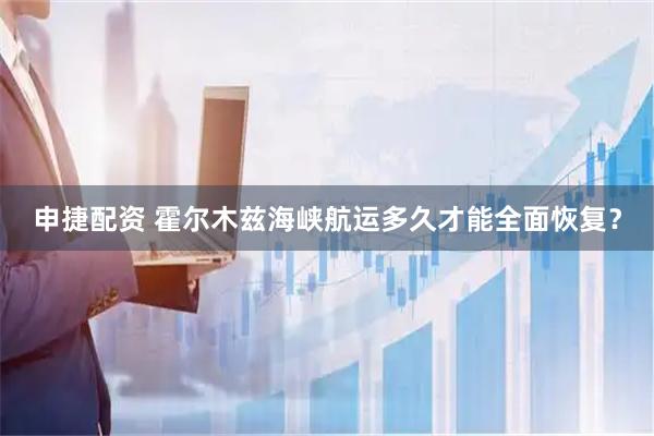 申捷配资 霍尔木兹海峡航运多久才能全面恢复？