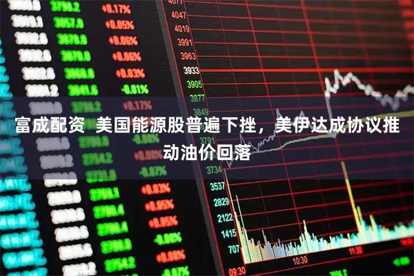富成配资  美国能源股普遍下挫，美伊达成协议推动油价回落