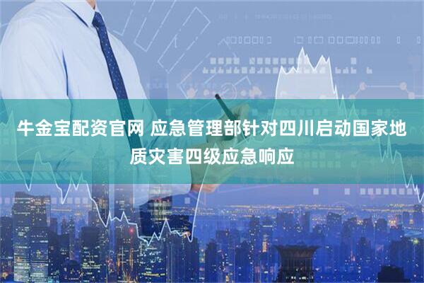 牛金宝配资官网 应急管理部针对四川启动国家地质灾害四级应急响应
