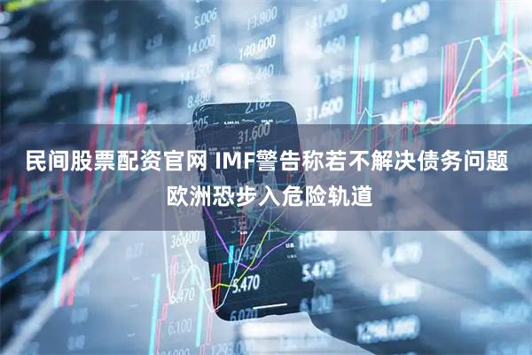 民间股票配资官网 IMF警告称若不解决债务问题 欧洲恐步入危险轨道