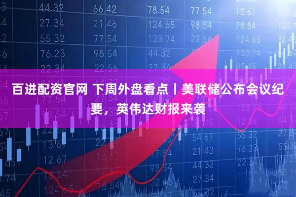 百进配资官网 下周外盘看点丨美联储公布会议纪要，英伟达财报来袭