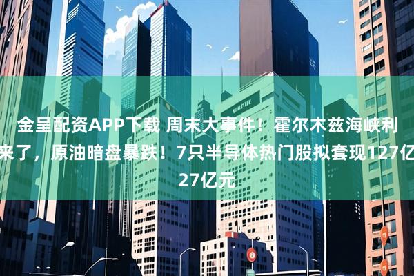 金呈配资APP下载 周末大事件！霍尔木兹海峡利好来了，原油暗盘暴跌！7只半导体热门股拟套现127亿元